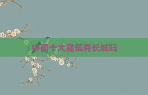 中国十大建筑有长城吗