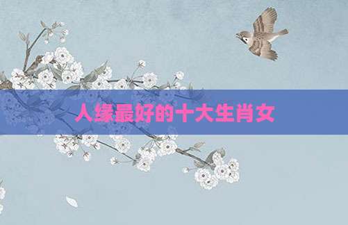 人缘最好的十大生肖女