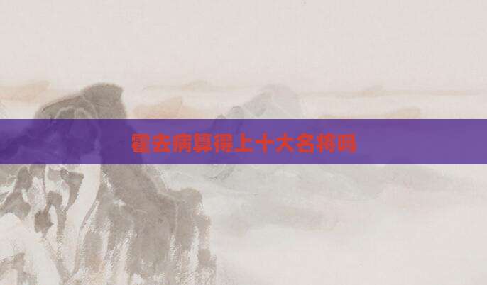 霍去病算得上十大名将吗