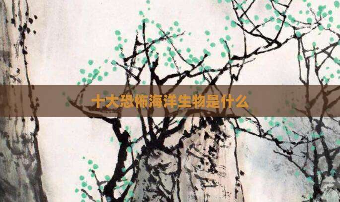 十大恐怖海洋生物是什么