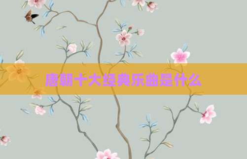 唐朝十大经典乐曲是什么