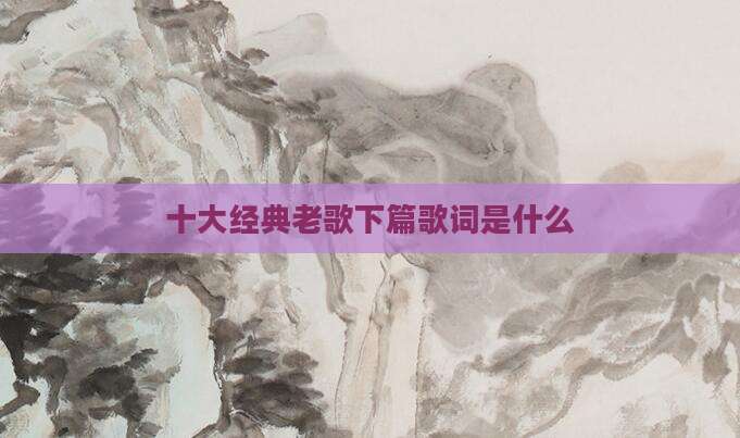十大经典老歌下篇歌词是什么