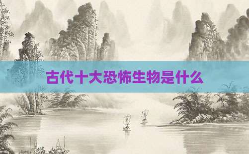 古代十大恐怖生物是什么