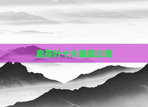 卖茶叶十大骗局公司