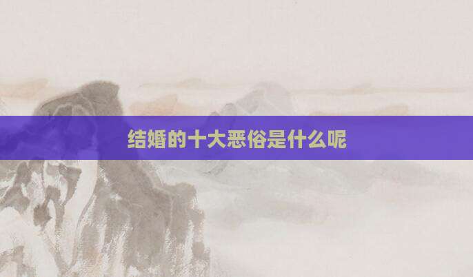 结婚的十大恶俗是什么呢