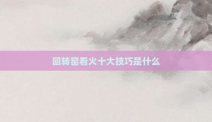 回转窑看火十大技巧是什么