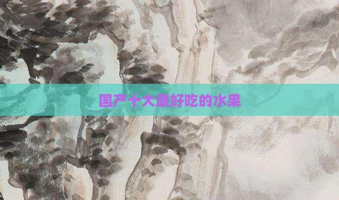 国产十大最好吃的水果