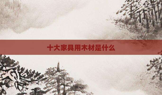 十大家具用木材是什么