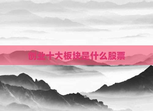 创业十大板块是什么股票