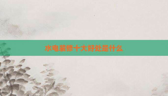 水电装修十大好处是什么