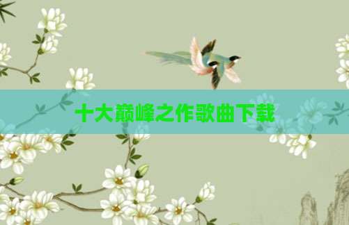 十大巅峰之作歌曲下载