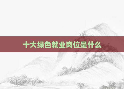 十大绿色就业岗位是什么