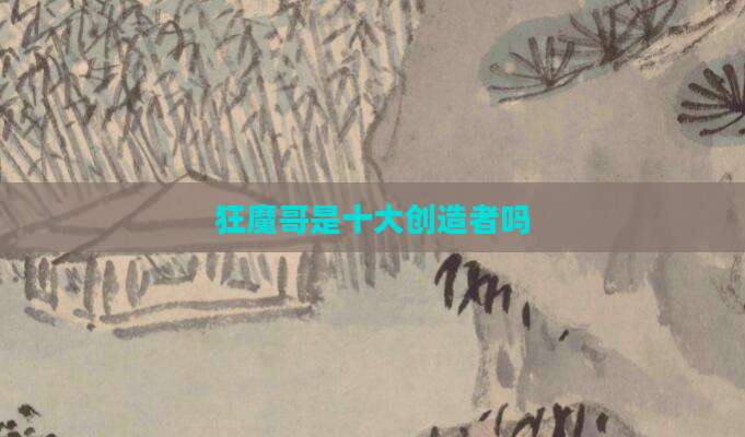 狂魔哥是十大创造者吗