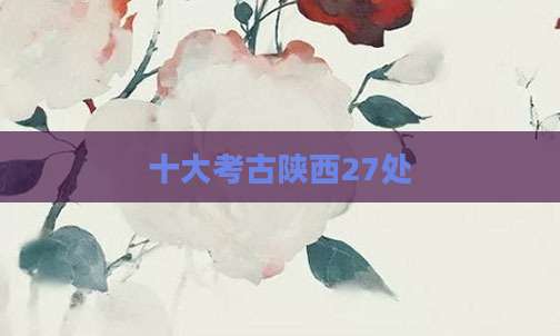 十大考古陕西27处