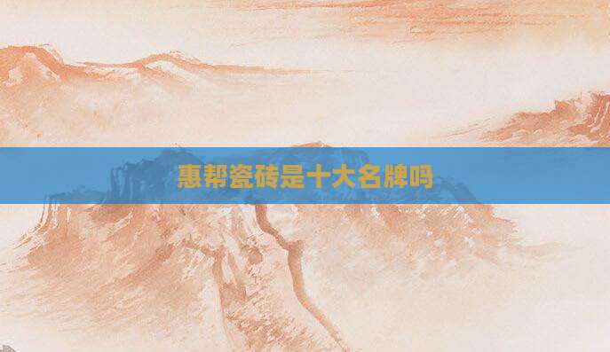 惠帮瓷砖是十大名牌吗