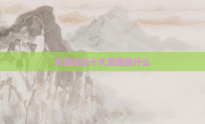 天涯论坛十大灵宠是什么