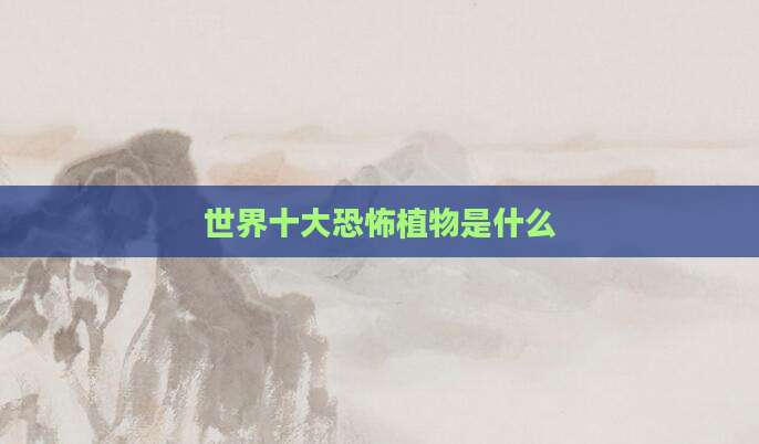 世界十大恐怖植物是什么