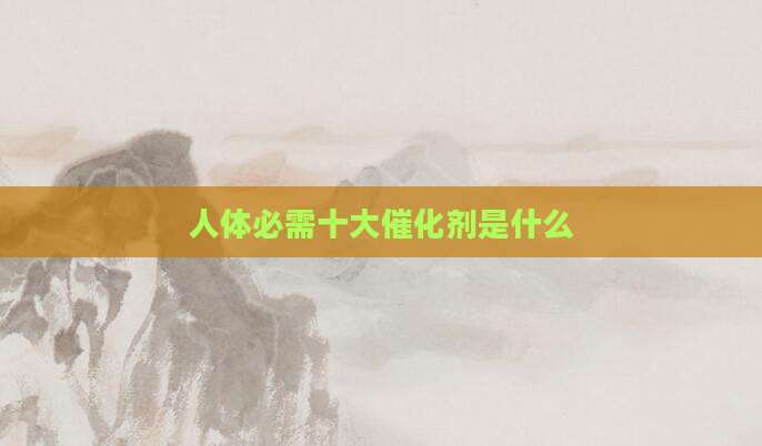 人体必需十大催化剂是什么