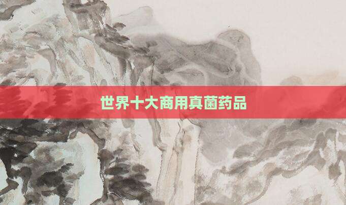 世界十大商用真菌药品