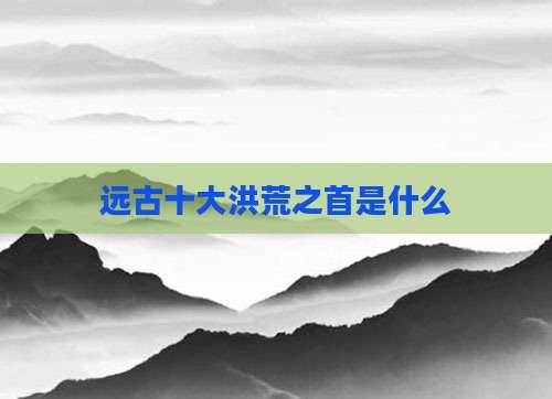 远古十大洪荒之首是什么