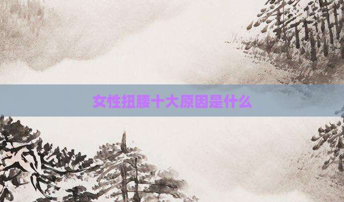 女性扭腰十大原因是什么