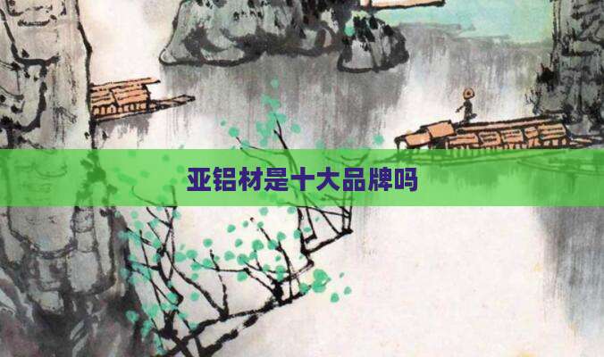 亚铝材是十大品牌吗