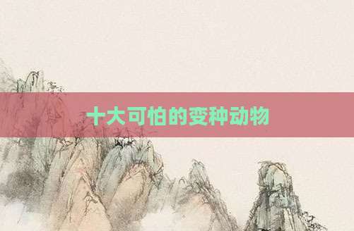 十大可怕的变种动物