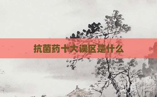 抗菌药十大误区是什么