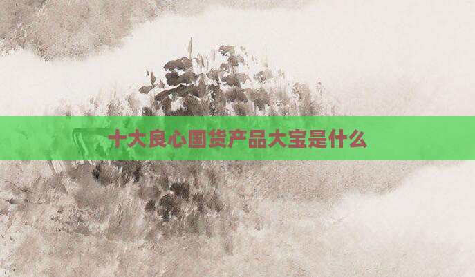 十大良心国货产品大宝是什么