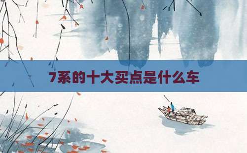 7系的十大买点是什么车