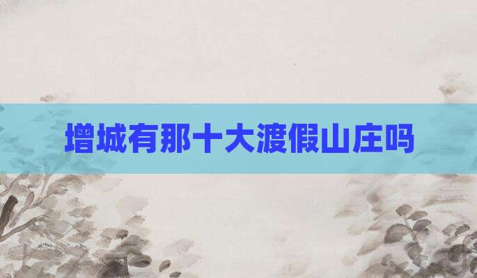 增城有那十大渡假山庄吗