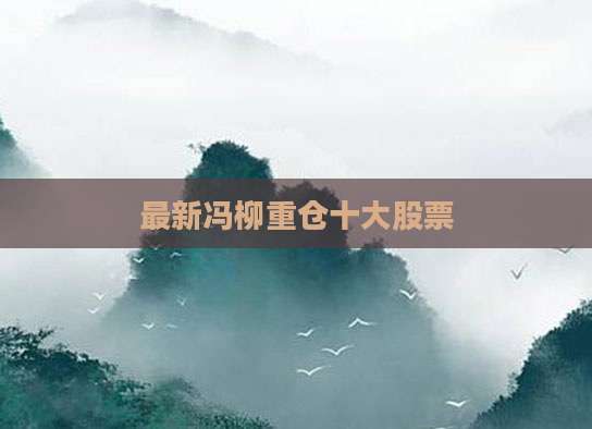 最新冯柳重仓十大股票