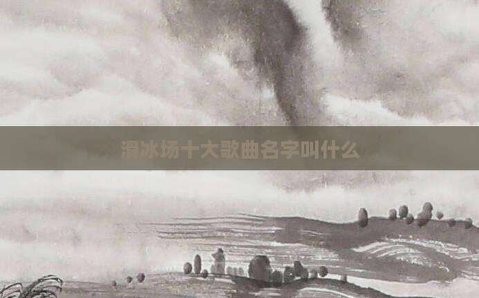 滑冰场十大歌曲名字叫什么