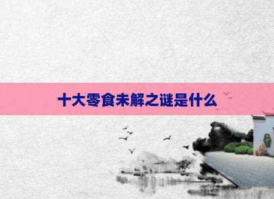 十大零食未解之谜是什么