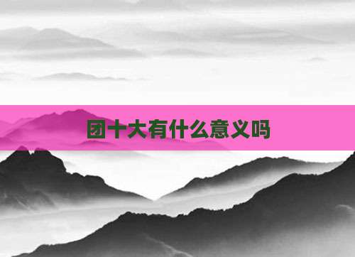 团十大有什么意义吗