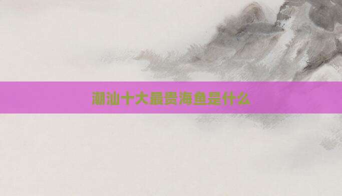 潮汕十大最贵海鱼是什么