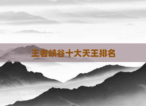 王者峡谷十大天王排名