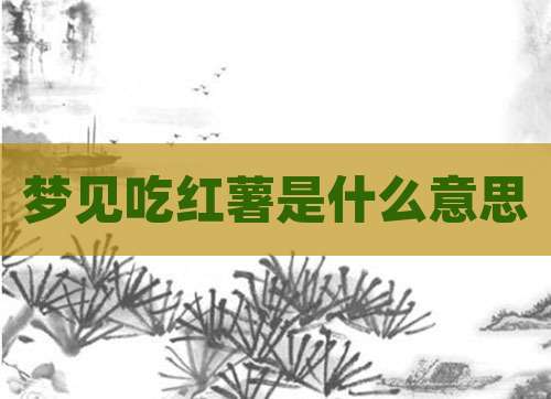 梦见吃红薯是什么意思