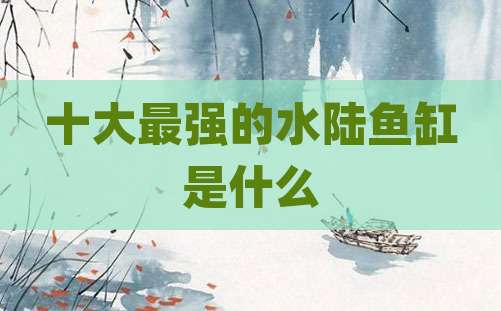 十大最强的水陆鱼缸是什么