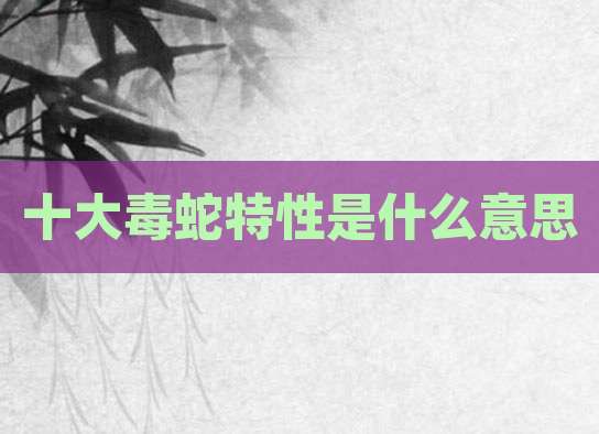 十大毒蛇特性是什么意思