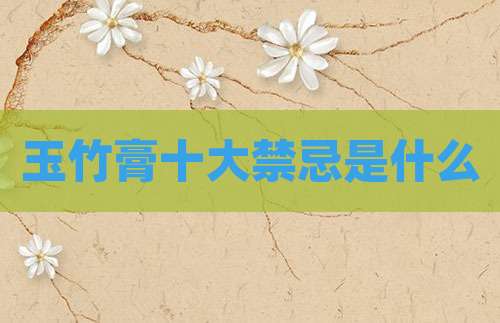 玉竹膏十大禁忌是什么