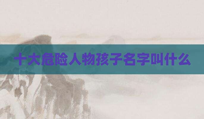 十大危险人物孩子名字叫什么
