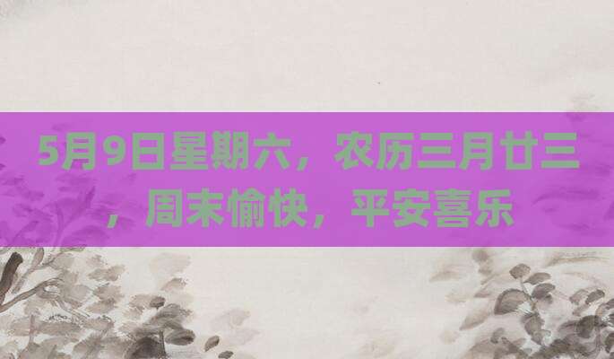 5月9日星期六，农历三月廿三，周末愉快，平安喜乐