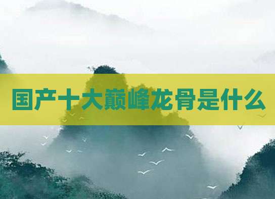 国产十大巅峰龙骨是什么