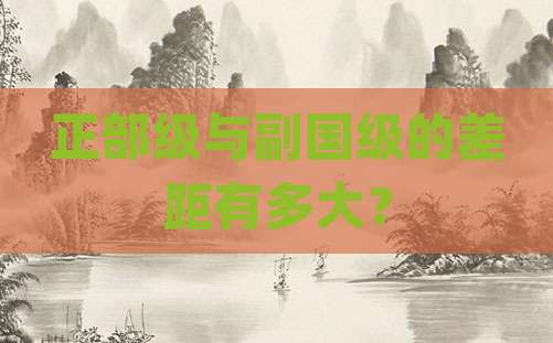 正部级与副国级的差距有多大？