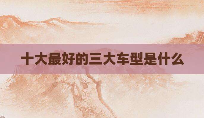 十大最好的三大车型是什么