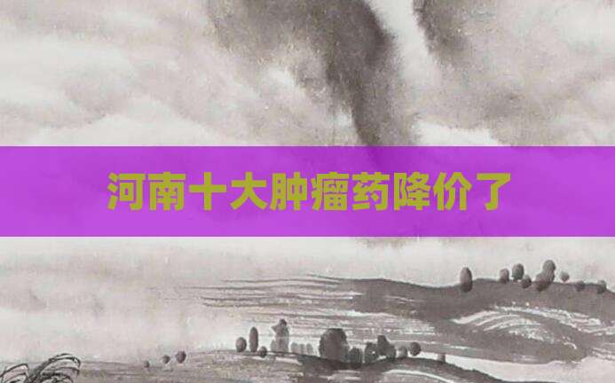 河南十大肿瘤药降价了