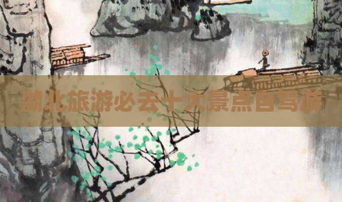 湖北旅游必去十大景点自驾游
