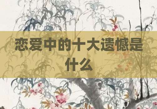 恋爱中的十大遗憾是什么