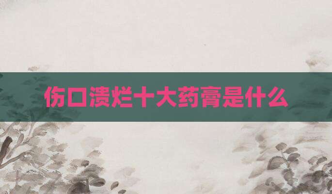 伤口溃烂十大药膏是什么